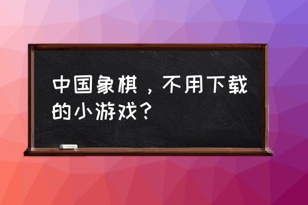 免费象棋小游戏在线玩 中国象棋，不用下载的小游戏？