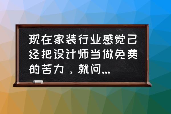 免费房屋装修 现在家装行业感觉已经把设计师当做免费的苦力，就问设计师该不该收取设计费？