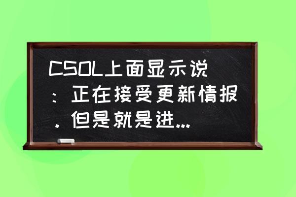 csol无法登录 CSOL上面显示说：正在接受更新情报。但是就是进不去！怎么回事？