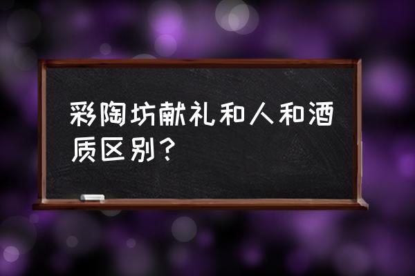 人和彩陶坊多少钱一瓶 彩陶坊献礼和人和酒质区别？