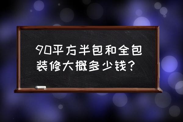 90平装修费用大概多少钱 90平方半包和全包装修大概多少钱？