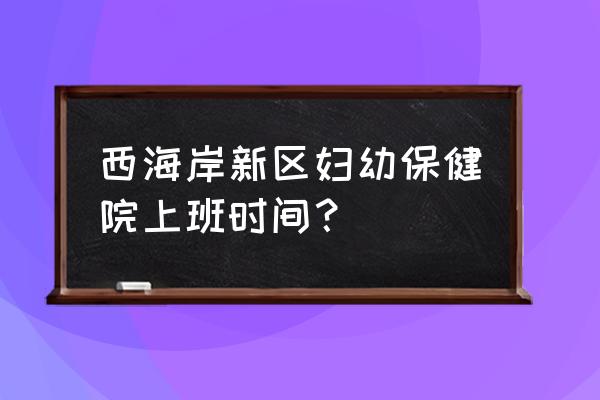 中国妇幼保健中心 西海岸新区妇幼保健院上班时间？