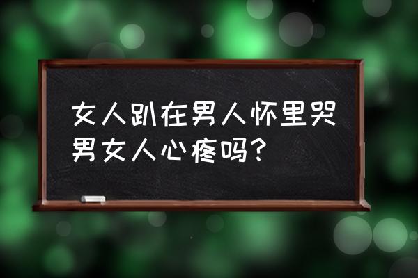 博取男人同情女人有什么目的 女人趴在男人怀里哭男女人心疼吗？