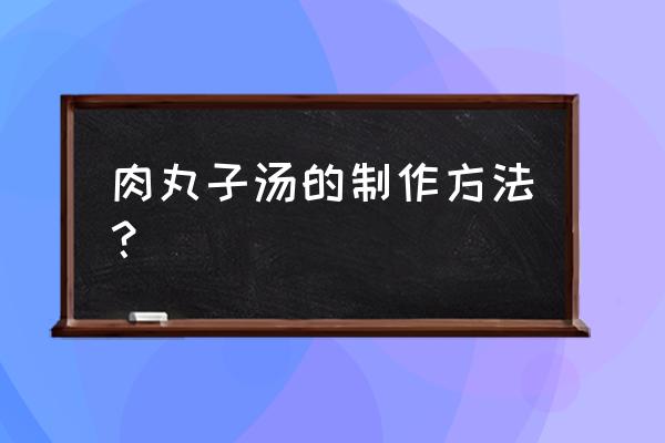 肉丸配什么菜煮汤 肉丸子汤的制作方法？