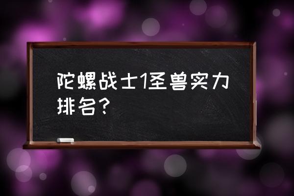 少年西游记神兽几级开启 陀螺战士1圣兽实力排名？