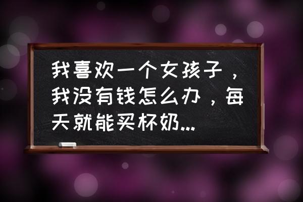 爱上奶茶全国加盟热线 我喜欢一个女孩子，我没有钱怎么办，每天就能买杯奶茶给她？