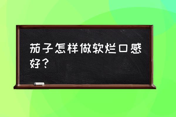 为什么烤茄子烤不烂 茄子怎样做软烂口感好？