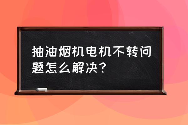 油烟机不转了怎么维修 抽油烟机电机不转问题怎么解决？