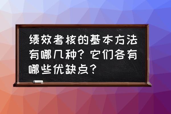 绩效考核的七种方法 绩效考核的基本方法有哪几种？它们各有哪些优缺点？