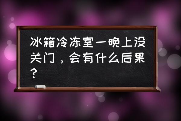 冰箱一夜忘关门会坏吗 冰箱冷冻室一晚上没关门，会有什么后果？