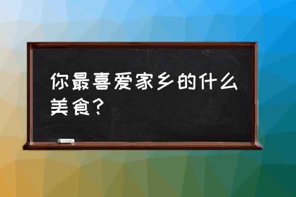 家乡风味的美食 你最喜爱家乡的什么美食？