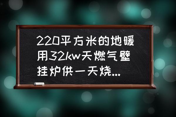 壁挂锅炉烧暖气一天多少方天然气 220平方米的地暖用32kw天燃气壁挂炉供一天烧多少气？