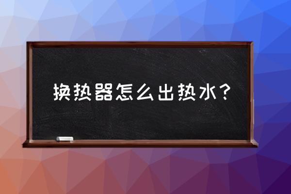 暖气热交换器 换热器怎么出热水？