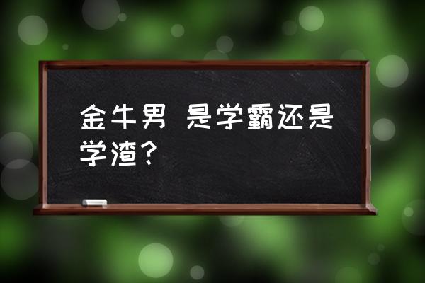 金牛座是学霸吗 金牛男 是学霸还是学渣？