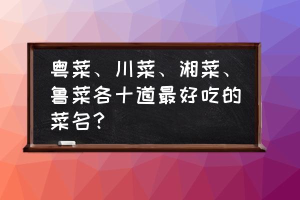 川菜和湘菜哪个好吃 粤菜、川菜、湘菜、鲁菜各十道最好吃的菜名？