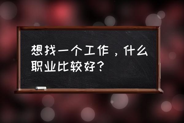 我想找个工作哪里有招工的 想找一个工作，什么职业比较好？