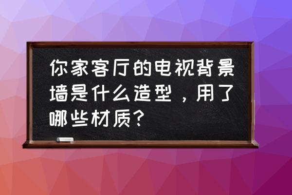 电视背景墙客厅 你家客厅的电视背景墙是什么造型，用了哪些材质？