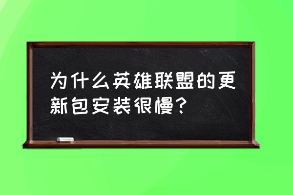 lol更新慢 为什么英雄联盟的更新包安装很慢？