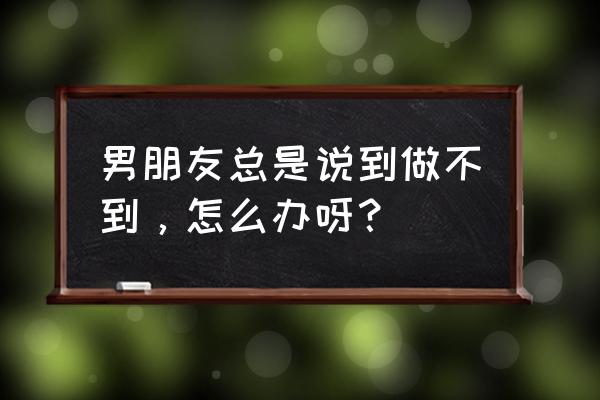 说到做不到是什么心理 男朋友总是说到做不到，怎么办呀？