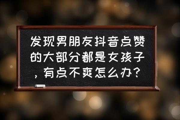 招蜂惹蝶的人 发现男朋友抖音点赞的大部分都是女孩子，有点不爽怎么办？