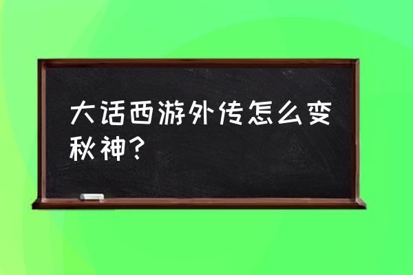 大话西游外传有手游吗 大话西游外传怎么变秋神？