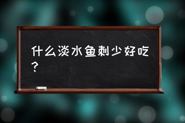 鱼刺少的淡水鱼都有哪些 什么淡水鱼刺少好吃？