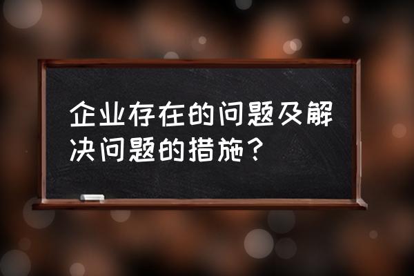 企业管理方面出现问题的解决对策 企业存在的问题及解决问题的措施？