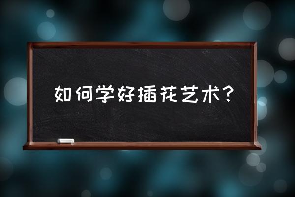 插花步骤 如何学好插花艺术？