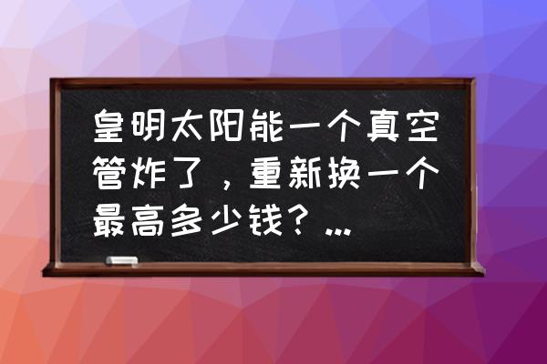 皇明太阳能价格 皇明太阳能一个真空管炸了，重新换一个最高多少钱？20跟管的？