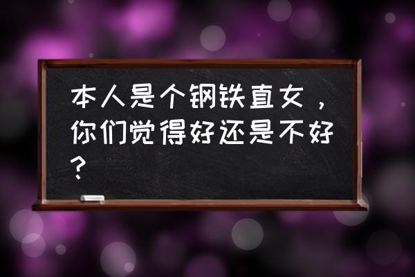 钢铁直女喜欢怎样的男生 本人是个钢铁直女，你们觉得好还是不好？