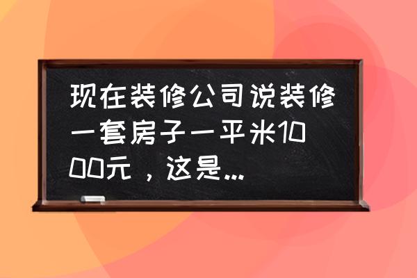 专业家庭装修报价 现在装修公司说装修一套房子一平米1000元，这是怎么算出来的？