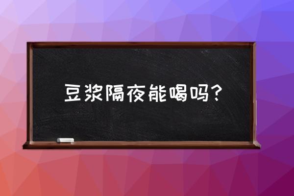 豆浆可以隔夜吗 豆浆隔夜能喝吗？