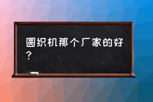 全国塑料机械设备生产厂家 圆织机那个厂家的好？