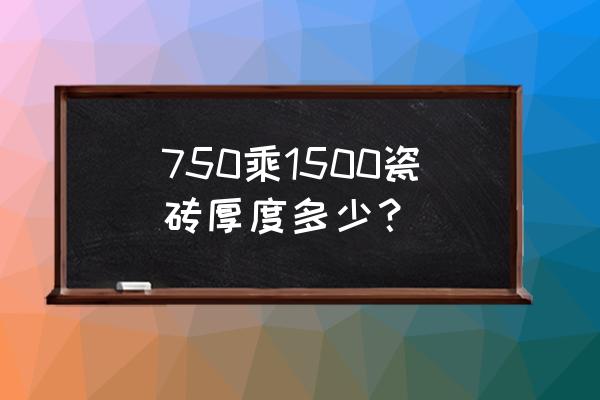 通体砖一般厚度多少最好 750乘1500瓷砖厚度多少？