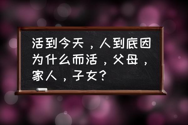 活着读后感悟500字 活到今天，人到底因为什么而活，父母，家人，子女？