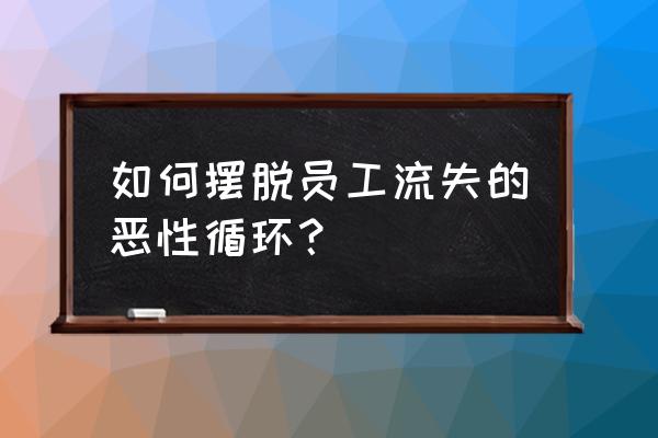 如何解决企业员工流失 如何摆脱员工流失的恶性循环？