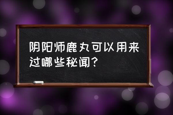 小袖之手9层秘闻怎么打 阴阳师鹿丸可以用来过哪些秘闻？