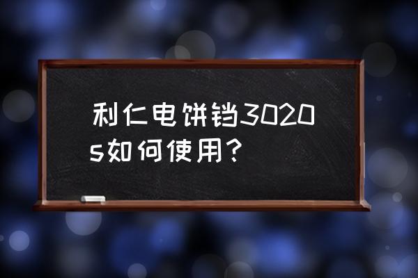 利仁电饼铛2008f操作说明书 利仁电饼铛3020s如何使用？