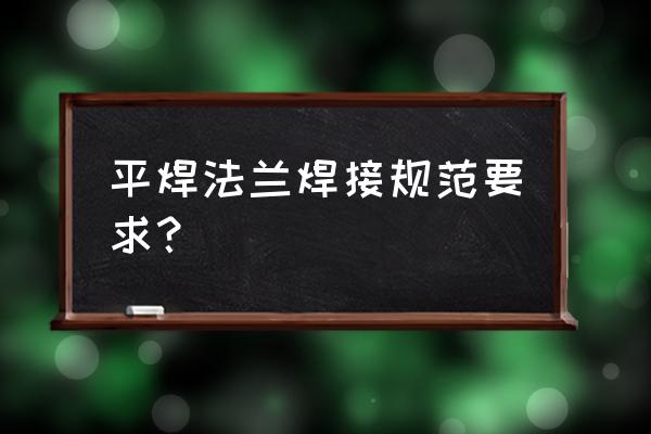 带颈平焊法兰 平焊法兰焊接规范要求？