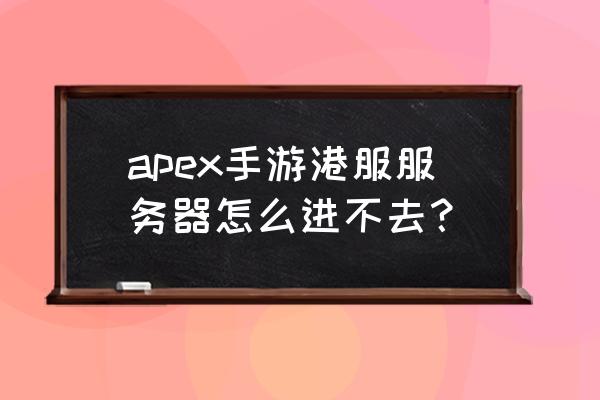 apex进不去 apex手游港服服务器怎么进不去？