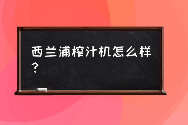 榨汁机料理机排行榜 西兰浦榨汁机怎么样？