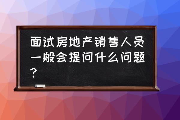 面试销售人员的问题及答案 面试房地产销售人员一般会提问什么问题？