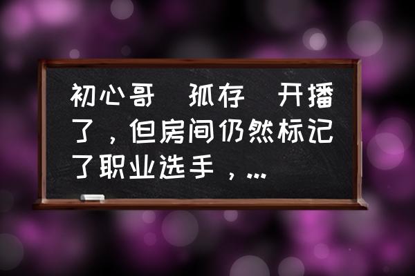 韦神时隔一年谈孤存完整版 初心哥（孤存）开播了，但房间仍然标记了职业选手，会不会还打比赛？