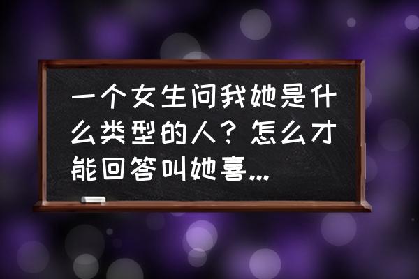 哪个才是你该爱的女孩 一个女生问我她是什么类型的人？怎么才能回答叫她喜欢！显的咱有水平？