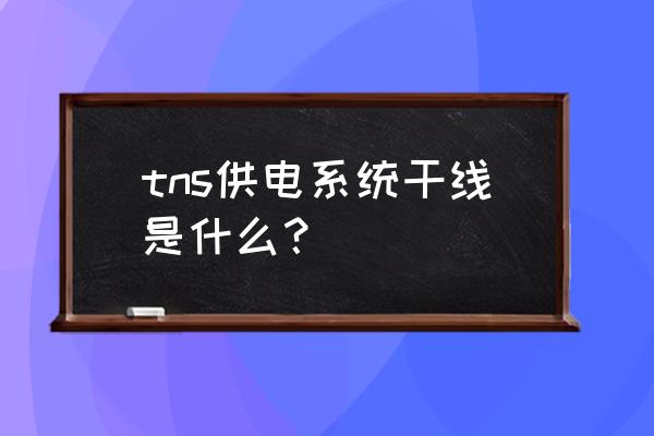 tns系统 tns供电系统干线是什么？