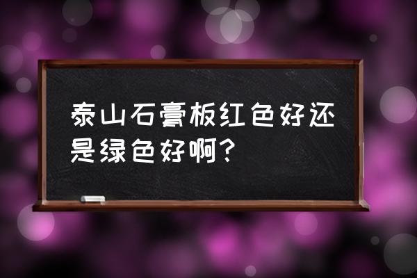 泰山石膏板三种颜色哪种好 泰山石膏板红色好还是绿色好啊？