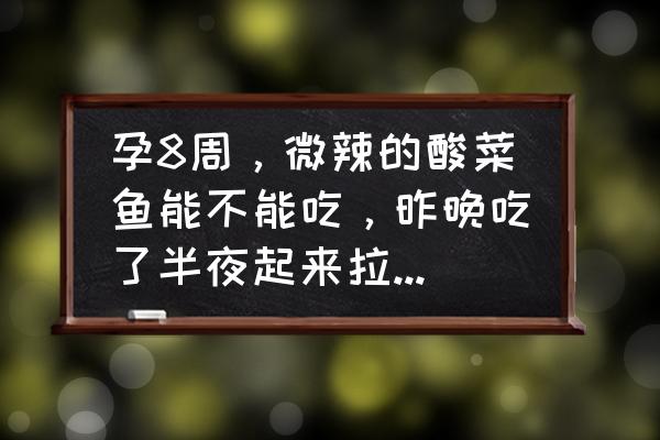 怀孕可以吃酸菜鱼么 孕8周，微辣的酸菜鱼能不能吃，昨晚吃了半夜起来拉肚子两次？