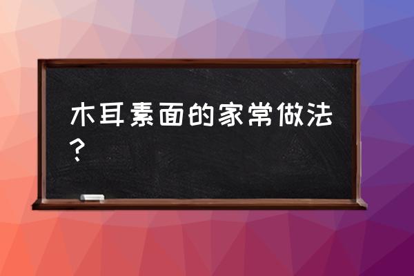 木耳的吃法大全家常做法 木耳素面的家常做法？