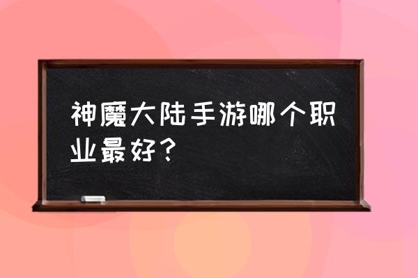 神魔大陆游戏是哪年公测的 神魔大陆手游哪个职业最好？