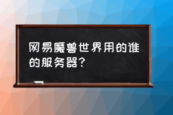 魔兽网易对战平台 网易魔兽世界用的谁的服务器？